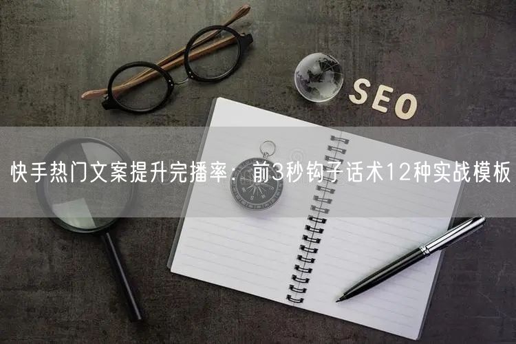 快手热门文案提升完播率：前3秒钩子话术12种实战模板