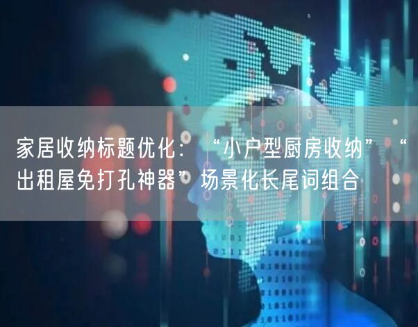 家居收纳标题优化：“小户型厨房收纳”“出租屋免打孔神器”场景
