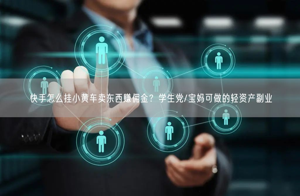 快手怎么挂小黄车卖东西赚佣金？学生党/宝妈可做的轻资产副业