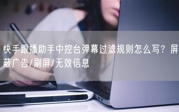 快手跟播助手中控台弹幕过滤规则怎么写？屏蔽广告/刷屏/无效信