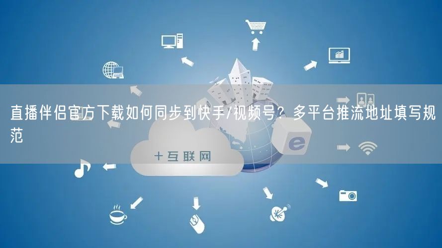 直播伴侣官方下载如何同步到快手/视频号？多平台推流地址填写规范