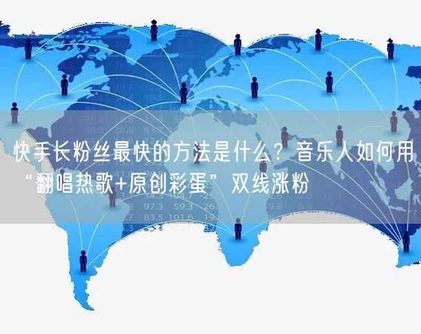 快手长粉丝最快的方法是什么？音乐人如何用“翻唱热歌+原创彩蛋”双线涨粉