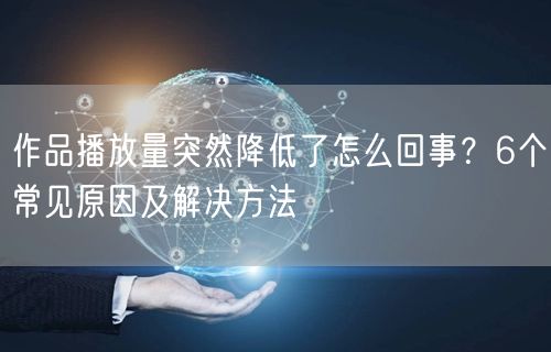 作品播放量突然降低了怎么回事？6个常见原因及解决方法