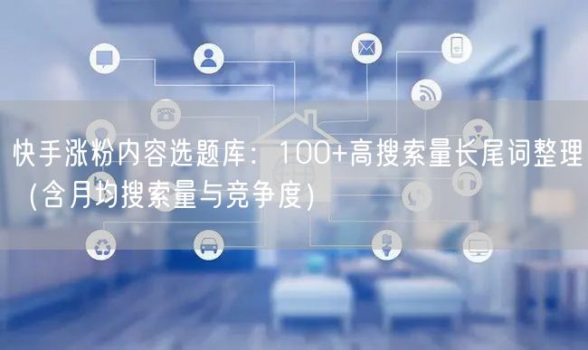 快手涨粉内容选题库：100+高搜索量长尾词整理（含月均搜索量与竞争度）