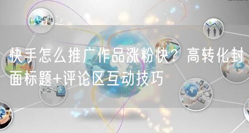 快手怎么推广作品涨粉快？高转化封面标题+评论区互动技巧