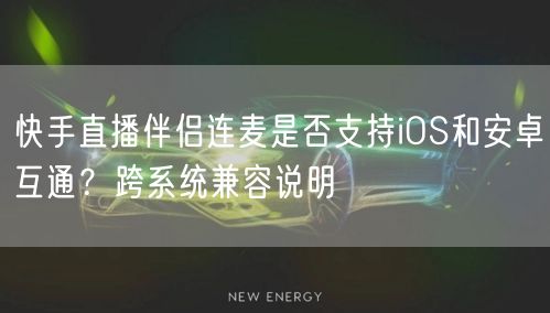 快手直播伴侣连麦是否支持iOS和安卓互通？跨系统兼容说明