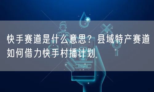 快手赛道是什么意思？县域特产赛道如何借力快手村播计划