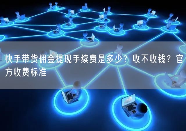 快手带货佣金提现手续费是多少？收不收钱？官方收费标准