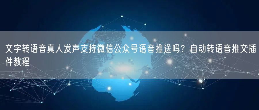 文字转语音真人发声支持微信公众号语音推送吗？自动转语音推文插件教程