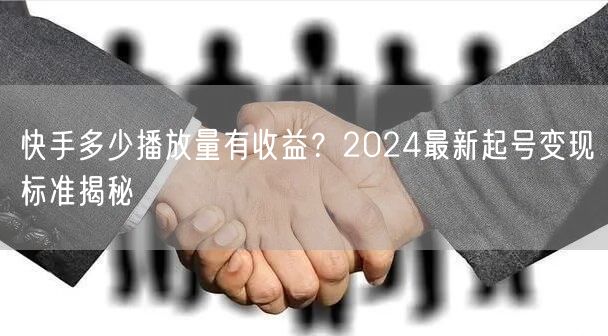 快手多少播放量有收益？2024最新起号变现标准揭秘