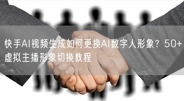 快手AI视频生成如何更换AI数字人形象？50+虚拟主播形象切换教程