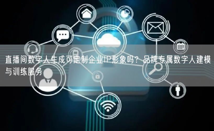 直播间数字人生成可定制企业IP形象吗？品牌专属数字人建模与训练服务