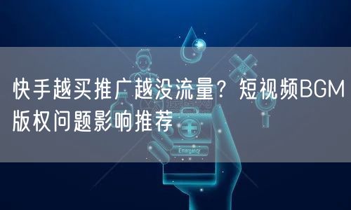 快手越买推广越没流量？短视频BGM版权问题影响推荐