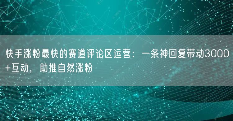 快手涨粉最快的赛道评论区运营：一条神回复带动3000+互动，助推自然涨粉