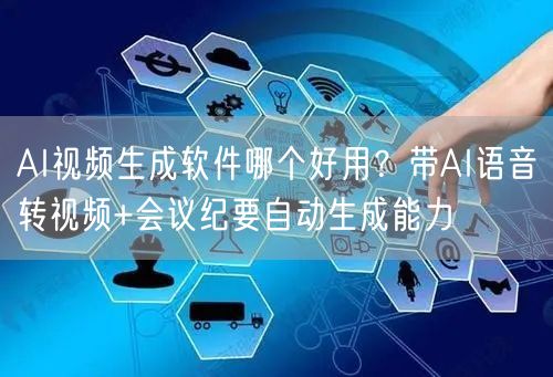 AI视频生成软件哪个好用？带AI语音转视频+会议纪要自动生成能力