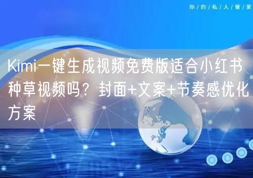 Kimi一键生成视频免费版适合小红书种草视频吗？封面+文案+