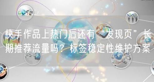 快手作品上热门后还有“发现页”长期推荐流量吗？标签稳定性维护